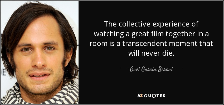 The collective experience of watching a great film together in a room is a transcendent moment that will never die. - Gael Garcia Bernal