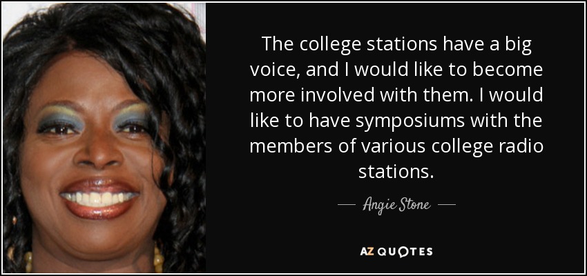 The college stations have a big voice, and I would like to become more involved with them. I would like to have symposiums with the members of various college radio stations. - Angie Stone