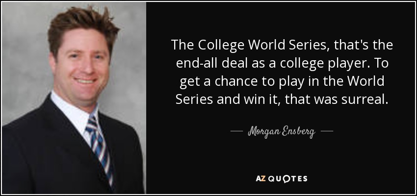 The College World Series, that's the end-all deal as a college player. To get a chance to play in the World Series and win it, that was surreal. - Morgan Ensberg