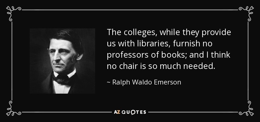 The colleges, while they provide us with libraries, furnish no professors of books; and I think no chair is so much needed. - Ralph Waldo Emerson