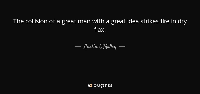 The collision of a great man with a great idea strikes fire in dry flax. - Austin O'Malley