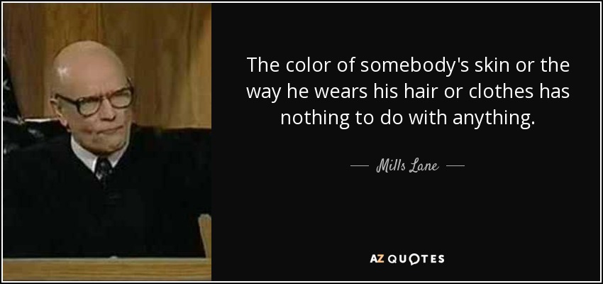 The color of somebody's skin or the way he wears his hair or clothes has nothing to do with anything. - Mills Lane