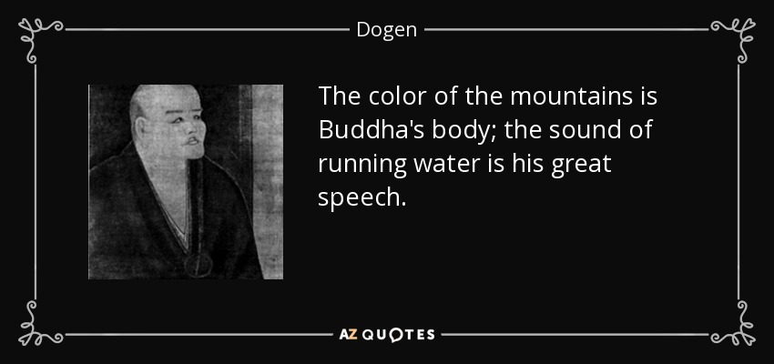 The color of the mountains is Buddha's body; the sound of running water is his great speech. - Dogen