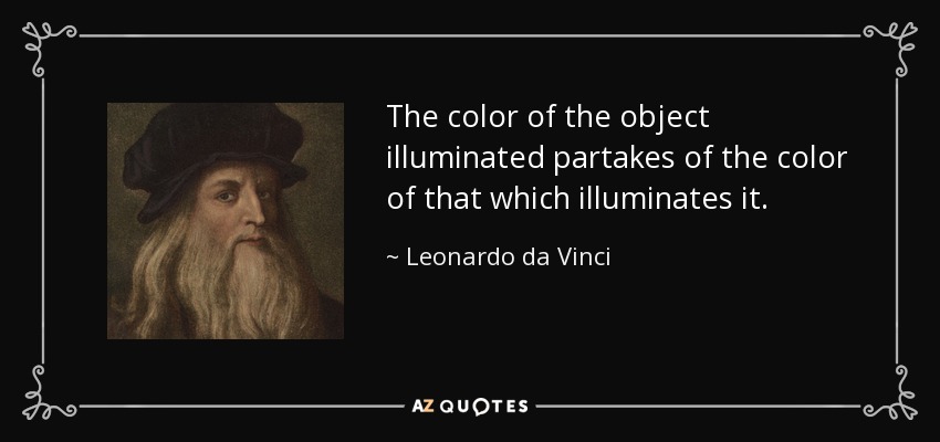 The color of the object illuminated partakes of the color of that which illuminates it. - Leonardo da Vinci