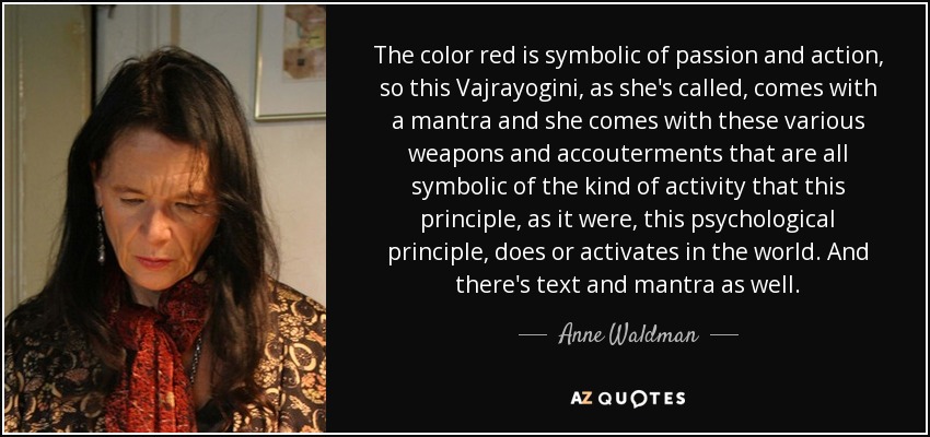 The color red is symbolic of passion and action, so this Vajrayogini, as she's called, comes with a mantra and she comes with these various weapons and accouterments that are all symbolic of the kind of activity that this principle, as it were, this psychological principle, does or activates in the world. And there's text and mantra as well. - Anne Waldman