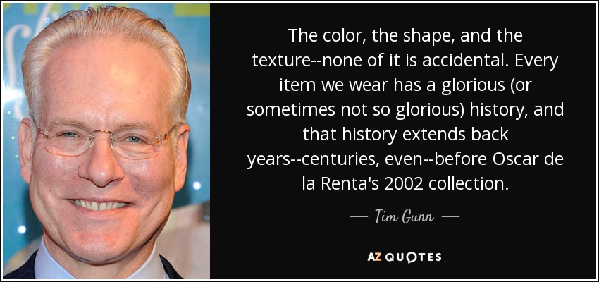 The color, the shape, and the texture--none of it is accidental. Every item we wear has a glorious (or sometimes not so glorious) history, and that history extends back years--centuries, even--before Oscar de la Renta's 2002 collection. - Tim Gunn