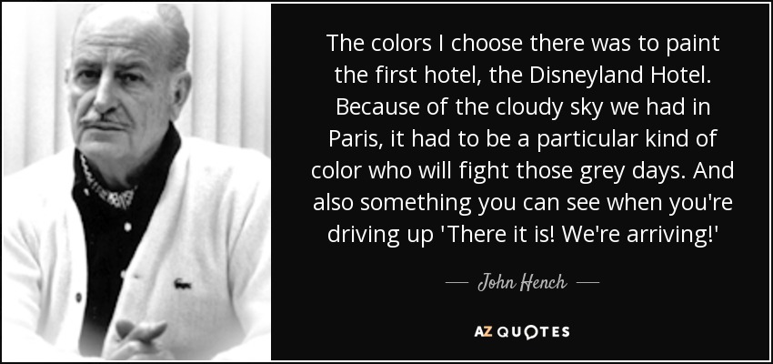 The colors I choose there was to paint the first hotel, the Disneyland Hotel. Because of the cloudy sky we had in Paris, it had to be a particular kind of color who will fight those grey days. And also something you can see when you're driving up 'There it is! We're arriving!' - John Hench