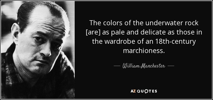 The colors of the underwater rock [are] as pale and delicate as those in the wardrobe of an 18th-century marchioness. - William Manchester