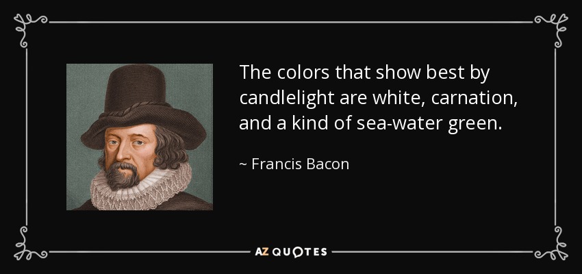 The colors that show best by candlelight are white, carnation, and a kind of sea-water green. - Francis Bacon