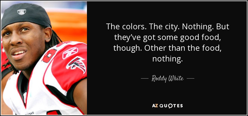 The colors. The city. Nothing. But they’ve got some good food, though. Other than the food, nothing. - Roddy White