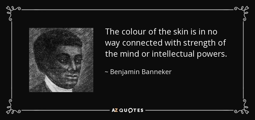 The colour of the skin is in no way connected with strength of the mind or intellectual powers. - Benjamin Banneker