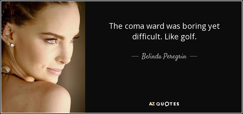 The coma ward was boring yet difficult. Like golf. - Belinda Peregrin