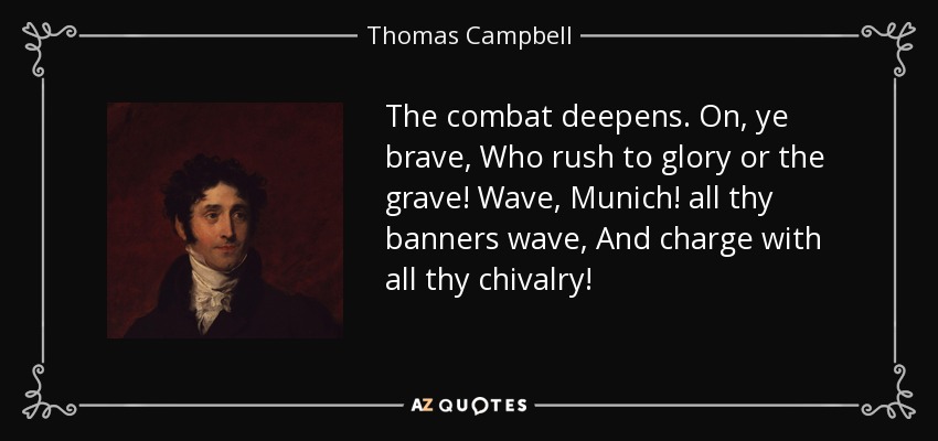 The combat deepens. On, ye brave, Who rush to glory or the grave! Wave, Munich! all thy banners wave, And charge with all thy chivalry! - Thomas Campbell