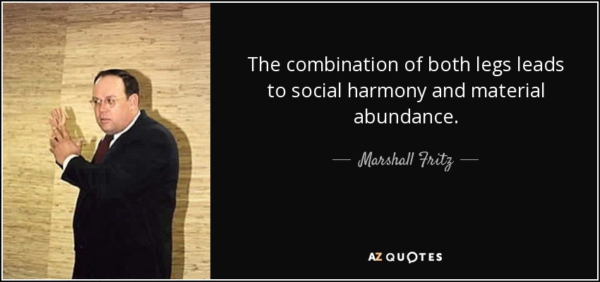 The combination of both legs leads to social harmony and material abundance. - Marshall Fritz