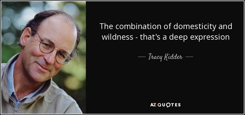 The combination of domesticity and wildness - that's a deep expression - Tracy Kidder