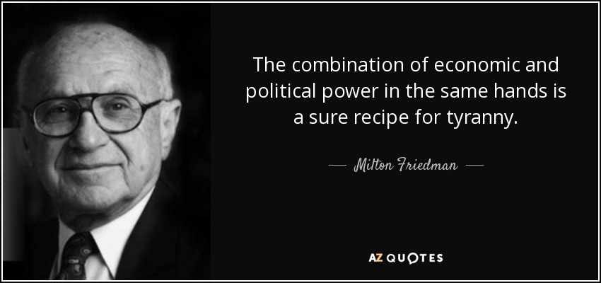 The combination of economic and political power in the same hands is a sure recipe for tyranny. - Milton Friedman