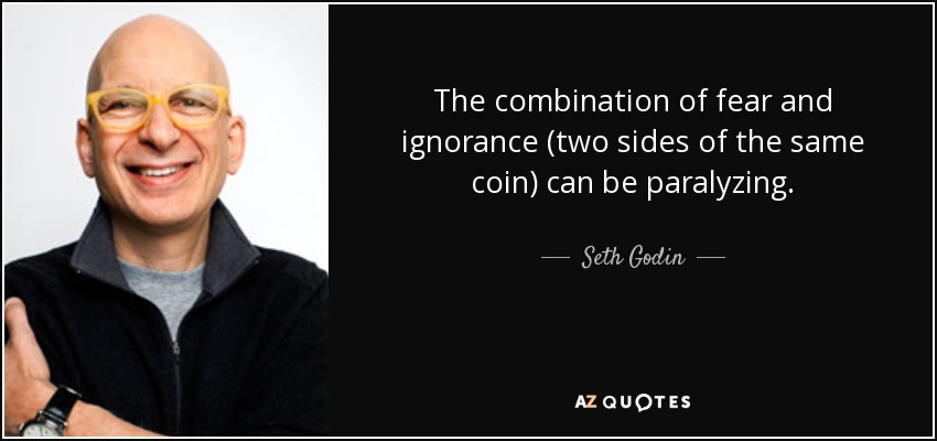 The combination of fear and ignorance (two sides of the same coin) can be paralyzing. - Seth Godin