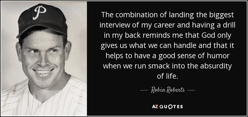 The combination of landing the biggest interview of my career and having a drill in my back reminds me that God only gives us what we can handle and that it helps to have a good sense of humor when we run smack into the absurdity of life. - Robin Roberts