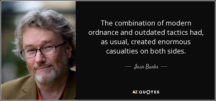 The combination of modern ordnance and outdated tactics had, as usual, created enormous casualties on both sides. - Iain Banks