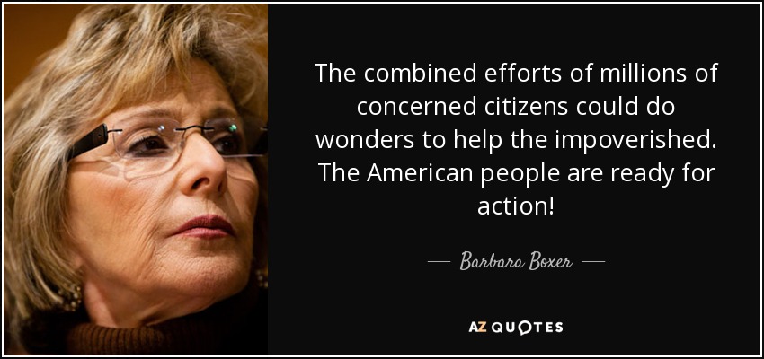 The combined efforts of millions of concerned citizens could do wonders to help the impoverished. The American people are ready for action! - Barbara Boxer