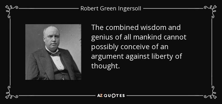 The combined wisdom and genius of all mankind cannot possibly conceive of an argument against liberty of thought. - Robert Green Ingersoll