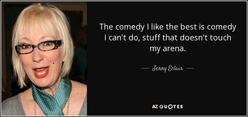The comedy I like the best is comedy I can't do, stuff that doesn't touch my arena. - Jenny Eclair
