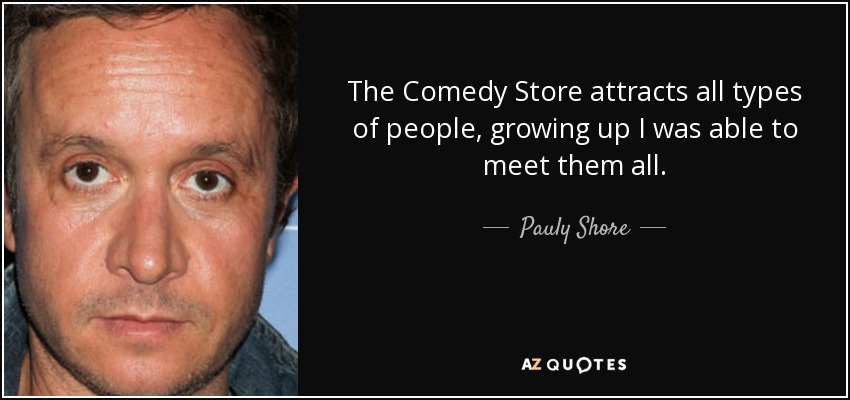 The Comedy Store attracts all types of people, growing up I was able to meet them all. - Pauly Shore