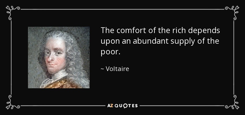 The comfort of the rich depends upon an abundant supply of the poor. - Voltaire