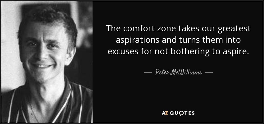 The comfort zone takes our greatest aspirations and turns them into excuses for not bothering to aspire. - Peter McWilliams
