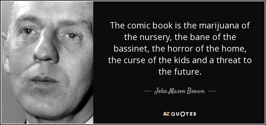 The comic book is the marijuana of the nursery, the bane of the bassinet, the horror of the home, the curse of the kids and a threat to the future. - John Mason Brown