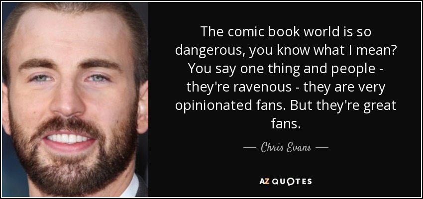 The comic book world is so dangerous, you know what I mean? You say one thing and people - they're ravenous - they are very opinionated fans. But they're great fans. - Chris Evans
