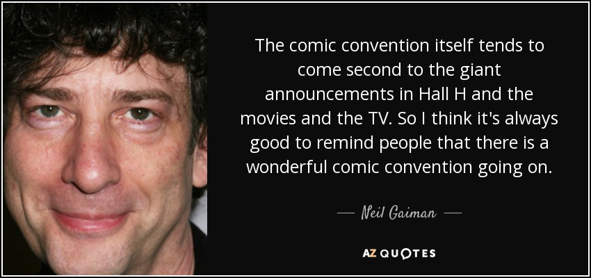 The comic convention itself tends to come second to the giant announcements in Hall H and the movies and the TV. So I think it's always good to remind people that there is a wonderful comic convention going on. - Neil Gaiman