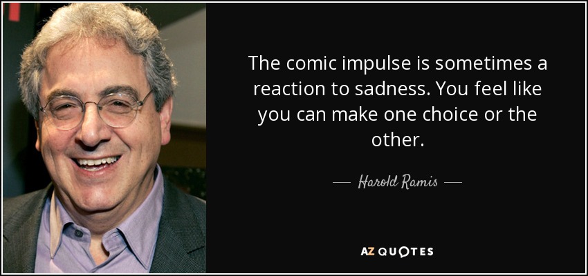 The comic impulse is sometimes a reaction to sadness. You feel like you can make one choice or the other. - Harold Ramis