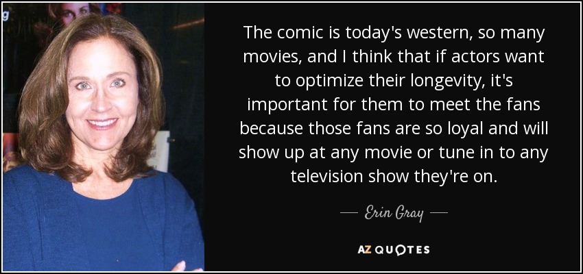 The comic is today's western, so many movies, and I think that if actors want to optimize their longevity, it's important for them to meet the fans because those fans are so loyal and will show up at any movie or tune in to any television show they're on. - Erin Gray