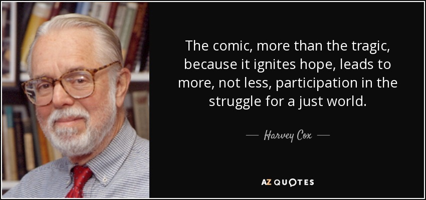 The comic, more than the tragic, because it ignites hope, leads to more, not less, participation in the struggle for a just world. - Harvey Cox