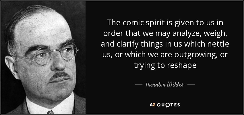The comic spirit is given to us in order that we may analyze, weigh, and clarify things in us which nettle us, or which we are outgrowing, or trying to reshape - Thornton Wilder