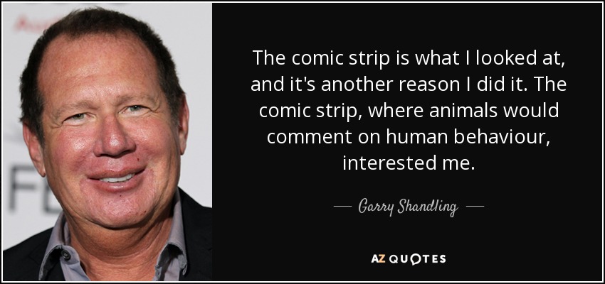 The comic strip is what I looked at, and it's another reason I did it. The comic strip, where animals would comment on human behaviour, interested me. - Garry Shandling