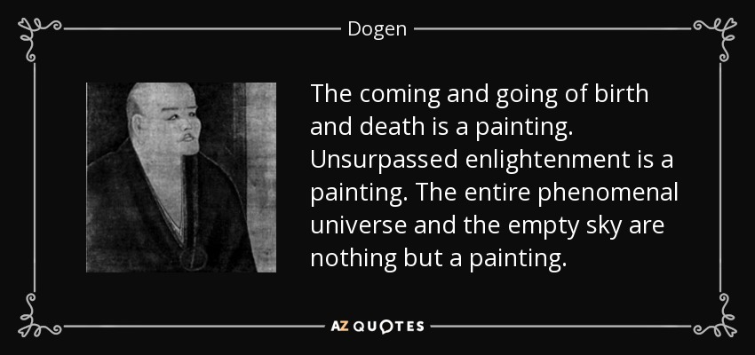 The coming and going of birth and death is a painting. Unsurpassed enlightenment is a painting. The entire phenomenal universe and the empty sky are nothing but a painting. - Dogen