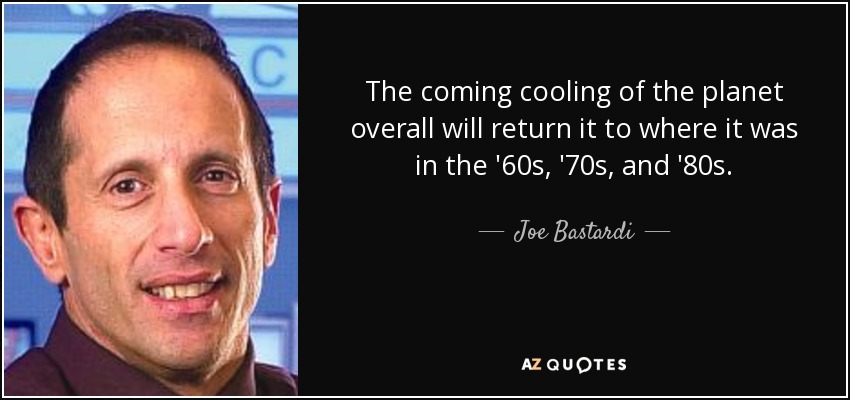 The coming cooling of the planet overall will return it to where it was in the '60s, '70s, and '80s. - Joe Bastardi