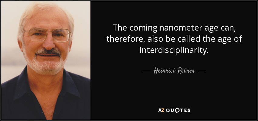 The coming nanometer age can, therefore, also be called the age of interdisciplinarity. - Heinrich Rohrer