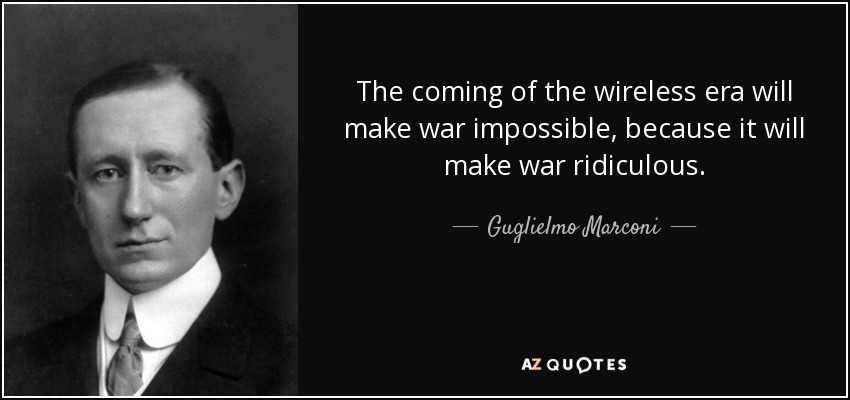 The coming of the wireless era will make war impossible, because it will make war ridiculous. - Guglielmo Marconi