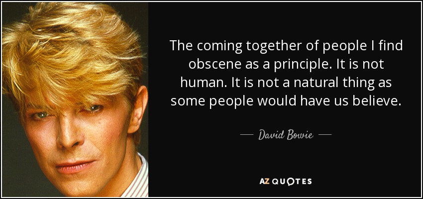 The coming together of people I find obscene as a principle. It is not human. It is not a natural thing as some people would have us believe. - David Bowie