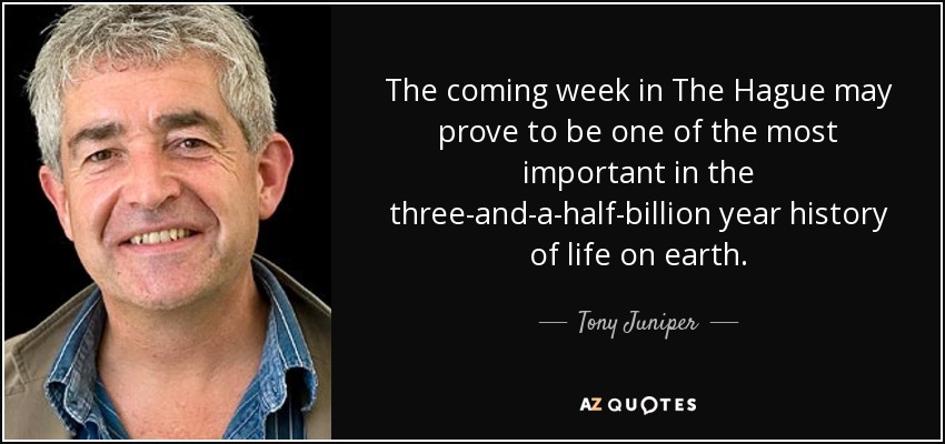 The coming week in The Hague may prove to be one of the most important in the three-and-a-half-billion year history of life on earth. - Tony Juniper