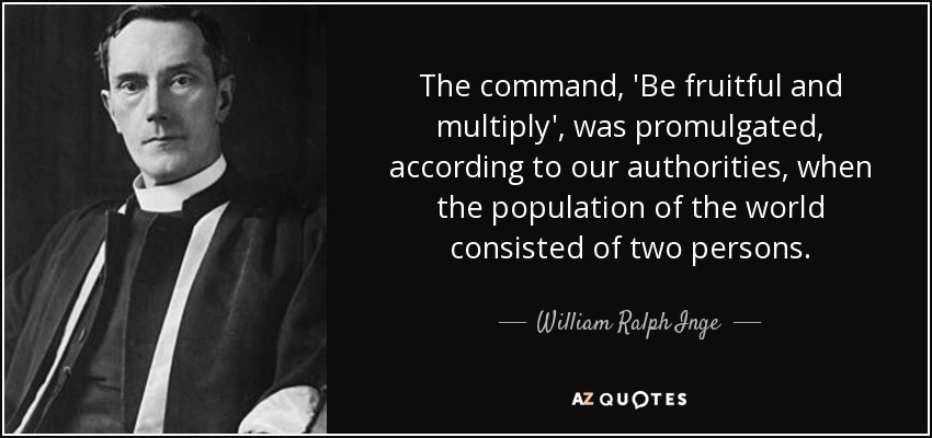 The command, 'Be fruitful and multiply', was promulgated, according to our authorities, when the population of the world consisted of two persons. - William Ralph Inge