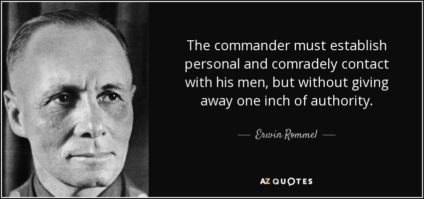 The commander must establish personal and comradely contact with his men, but without giving away one inch of authority. - Erwin Rommel