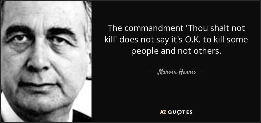 The commandment 'Thou shalt not kill' does not say it's O.K. to kill some people and not others. - Marvin Harris