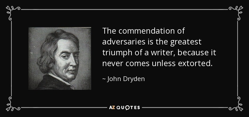 The commendation of adversaries is the greatest triumph of a writer, because it never comes unless extorted. - John Dryden