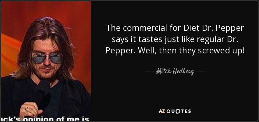 The commercial for Diet Dr. Pepper says it tastes just like regular Dr. Pepper. Well, then they screwed up! - Mitch Hedberg