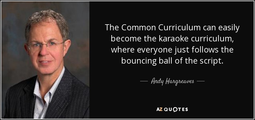 The Common Curriculum can easily become the karaoke curriculum, where everyone just follows the bouncing ball of the script. - Andy Hargreaves