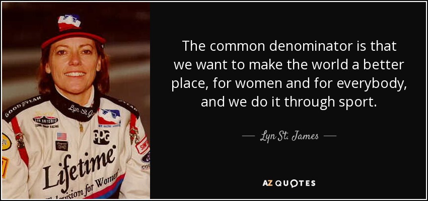 The common denominator is that we want to make the world a better place, for women and for everybody, and we do it through sport. - Lyn St. James
